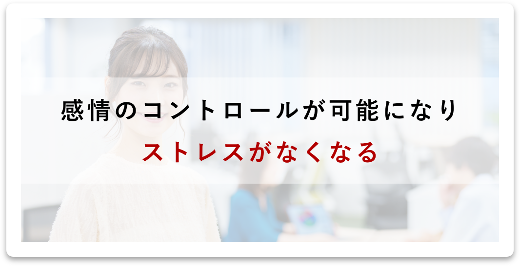 感情のコントロールが可能になりストレスがなくなる