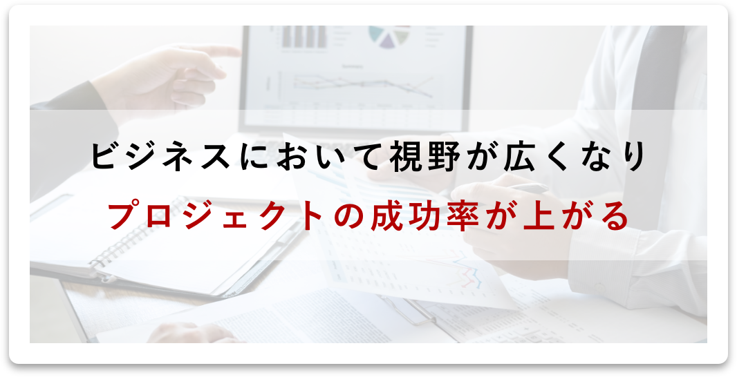 ビジネスにおいて視野が広くなりプロジェクトの成功率が上がる