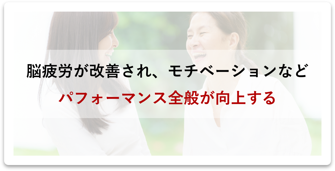 脳疲労が改善され、モチベーションなどパフォーマンス全般が向上する